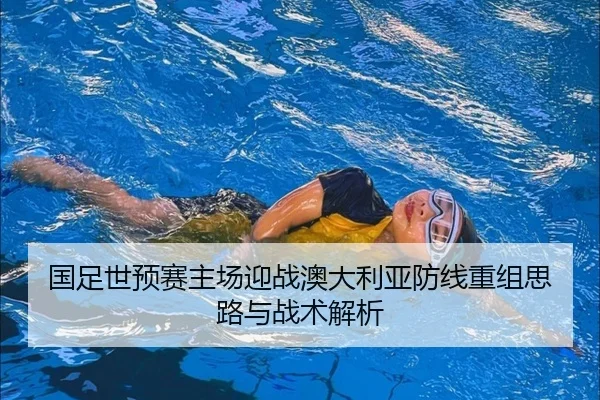 国足世预赛主场迎战澳大利亚防线重组思路与战术解析